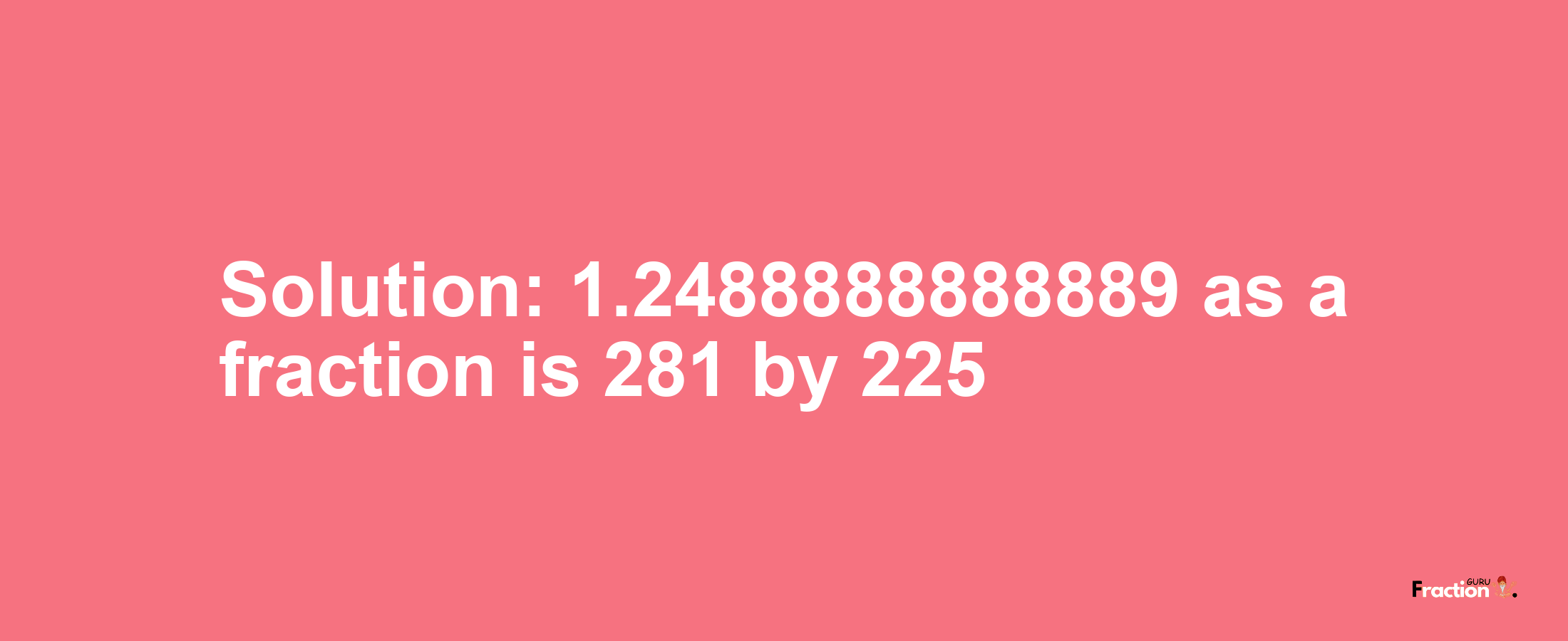 Solution:1.2488888888889 as a fraction is 281/225